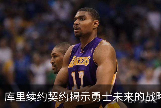 库里续约契约揭示勇士未来的战略布局